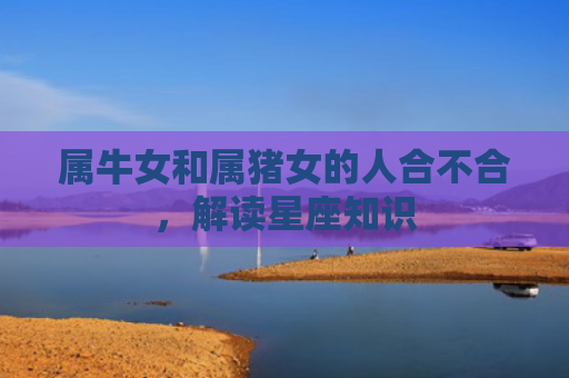 属牛女和属猪女的人合不合，解读星座知识