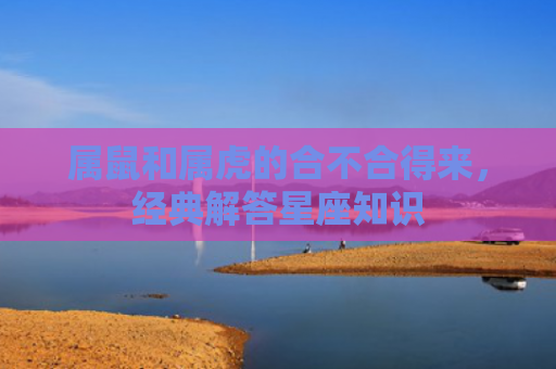 属鼠和属虎的合不合得来，经典解答星座知识