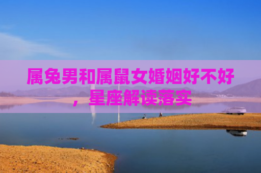 属兔男和属鼠女婚姻好不好，星座解读落实