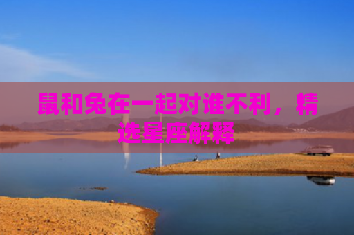 鼠和兔在一起对谁不利，精选星座解释
