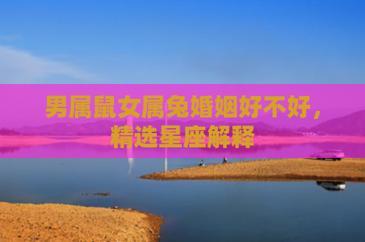 男属鼠女属兔婚姻好不好，精选星座解释