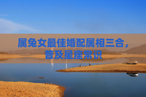 属兔女最佳婚配属相三合，普及星座常识