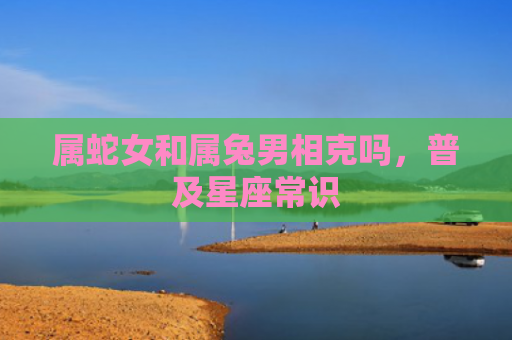 属蛇女和属兔男相克吗，普及星座常识