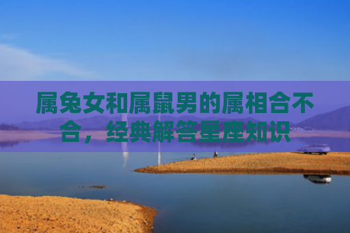 属兔女和属鼠男的属相合不合，经典解答星座知识