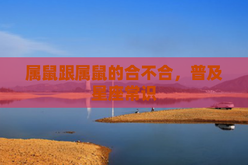 属鼠跟属鼠的合不合，普及星座常识