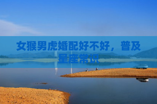 女猴男虎婚配好不好，普及星座常识