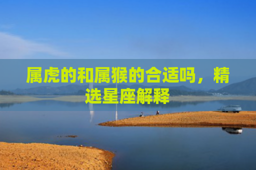 属虎的和属猴的合适吗，精选星座解释