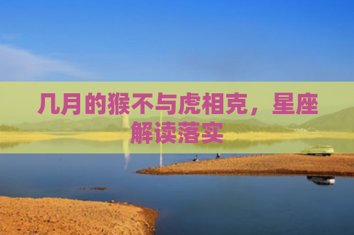 几月的猴不与虎相克，星座解读落实