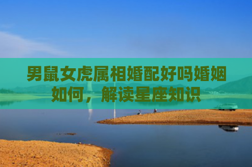 男鼠女虎属相婚配好吗婚姻如何，解读星座知识