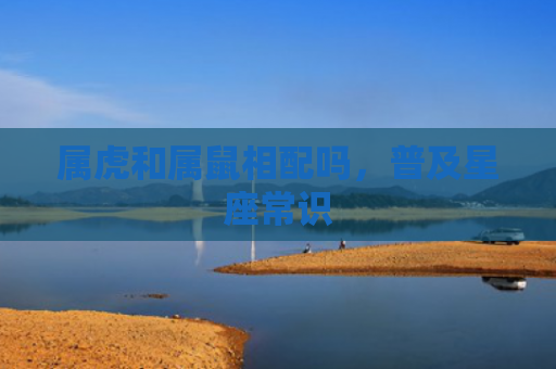 属虎和属鼠相配吗，普及星座常识