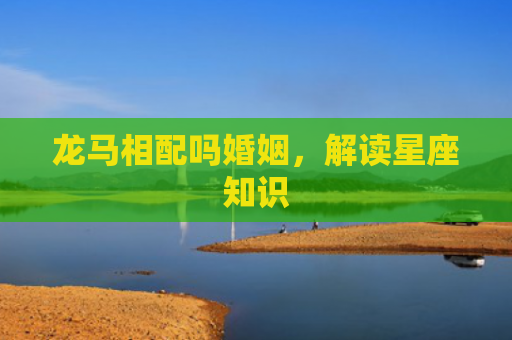 龙马相配吗婚姻，解读星座知识