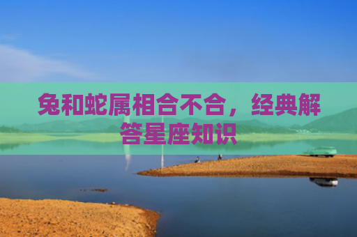 兔和蛇属相合不合，经典解答星座知识