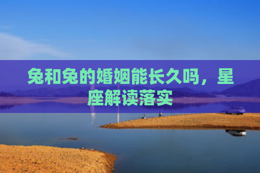兔和兔的婚姻能长久吗，星座解读落实