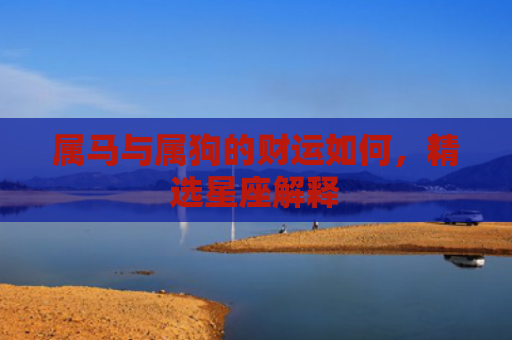 属马与属狗的财运如何，精选星座解释