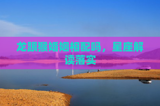 龙跟猴婚姻相配吗，星座解读落实