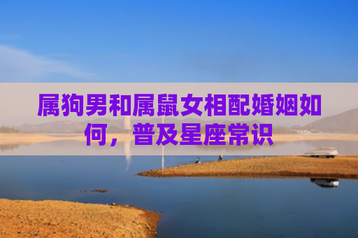 属狗男和属鼠女相配婚姻如何，普及星座常识