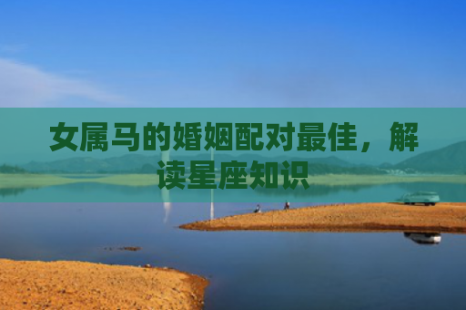 女属马的婚姻配对最佳，解读星座知识