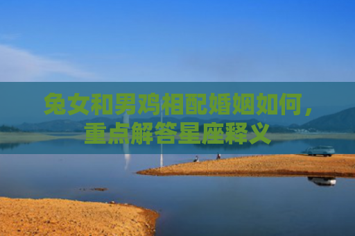 兔女和男鸡相配婚姻如何，重点解答星座释义