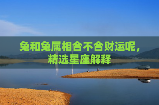 兔和兔属相合不合财运呢，精选星座解释