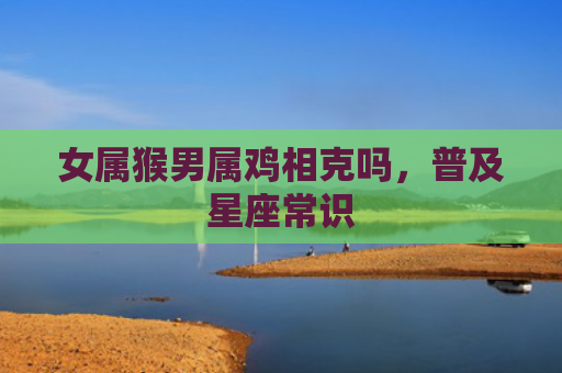 女属猴男属鸡相克吗，普及星座常识