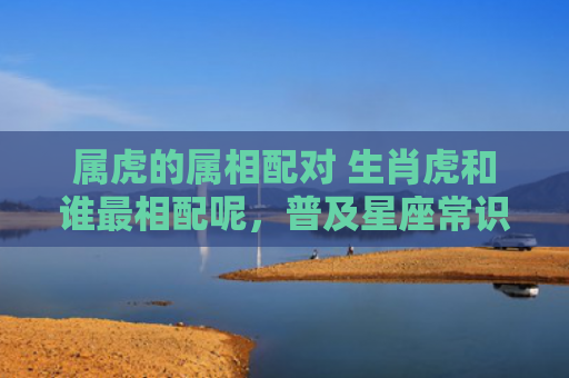 属虎的属相配对 生肖虎和谁最相配呢，普及星座常识