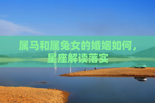 属马和属兔女的婚姻如何，星座解读落实