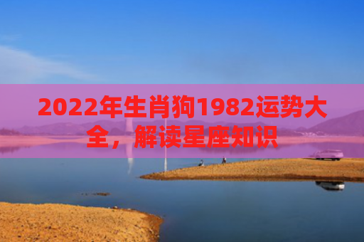 2022年生肖狗1982运势大全，解读星座知识