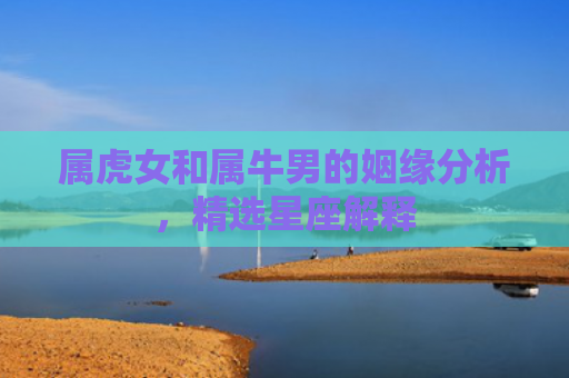 属虎女和属牛男的姻缘分析，精选星座解释