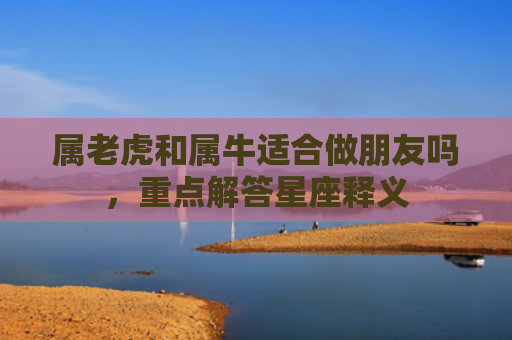 属老虎和属牛适合做朋友吗，重点解答星座释义