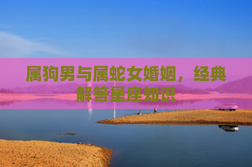属狗男与属蛇女婚姻，经典解答星座知识