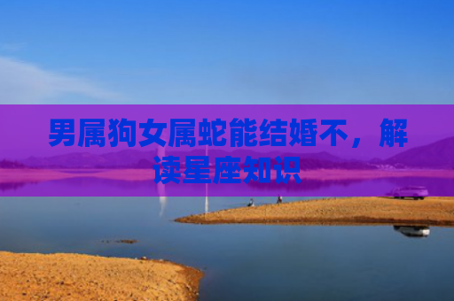 男属狗女属蛇能结婚不，解读星座知识