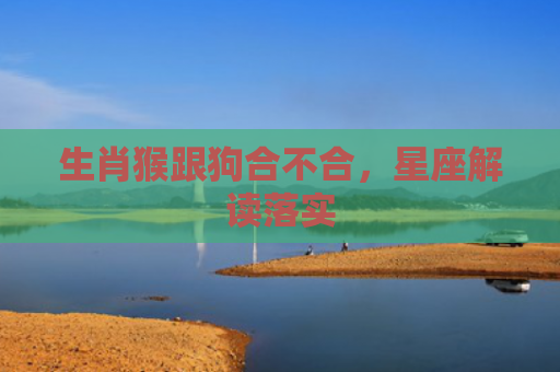 生肖猴跟狗合不合，星座解读落实