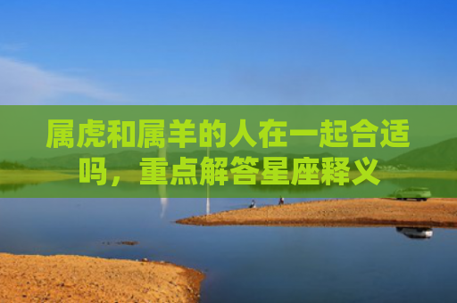 属虎和属羊的人在一起合适吗，重点解答星座释义