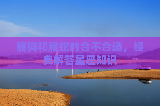 属狗和属蛇的合不合适，经典解答星座知识