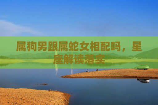 属狗男跟属蛇女相配吗，星座解读落实