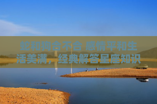 蛇和狗合不合 感情平和生活美满，经典解答星座知识