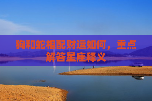 狗和蛇相配财运如何，重点解答星座释义