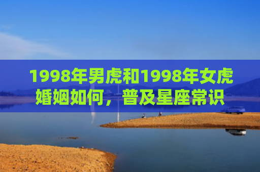 1998年男虎和1998年女虎婚姻如何，普及星座常识