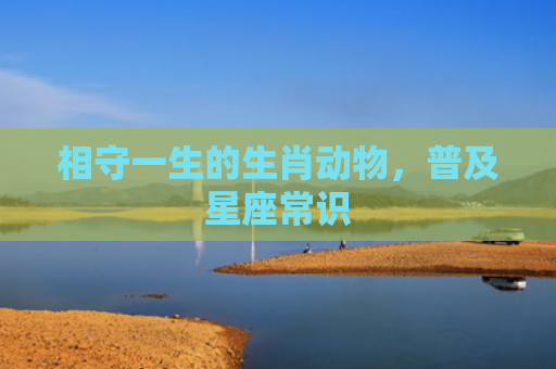 相守一生的生肖动物，普及星座常识