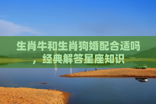 生肖牛和生肖狗婚配合适吗，经典解答星座知识
