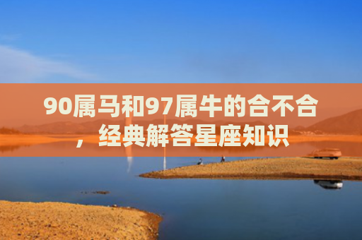 90属马和97属牛的合不合，经典解答星座知识