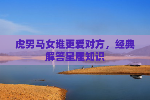 虎男马女谁更爱对方，经典解答星座知识