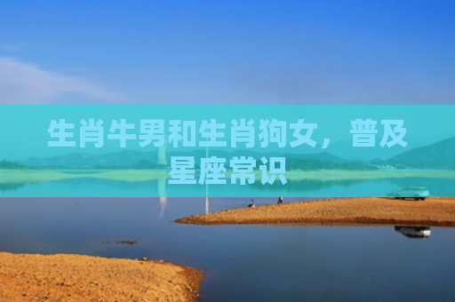 生肖牛男和生肖狗女，普及星座常识