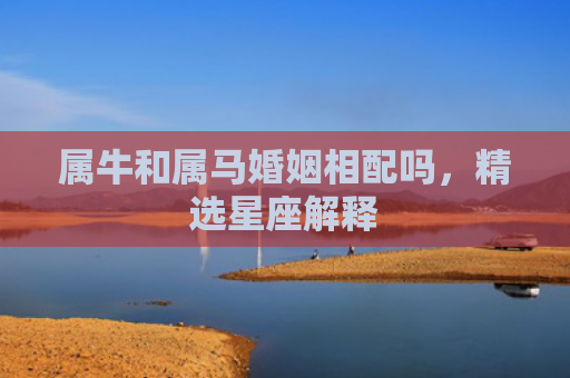 属牛和属马婚姻相配吗，精选星座解释