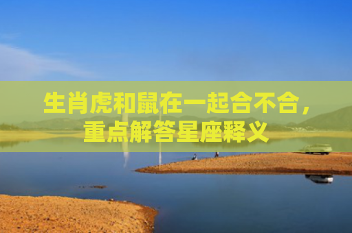生肖虎和鼠在一起合不合，重点解答星座释义