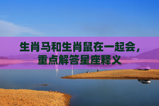 生肖马和生肖鼠在一起会，重点解答星座释义
