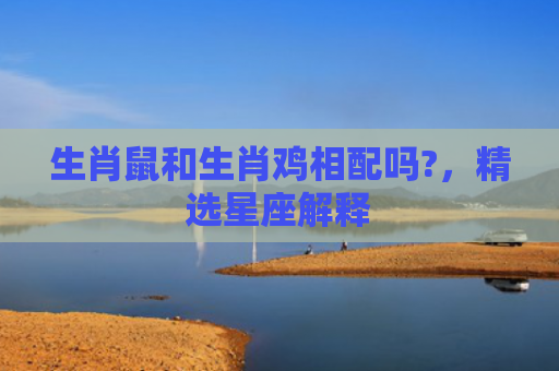 生肖鼠和生肖鸡相配吗?，精选星座解释