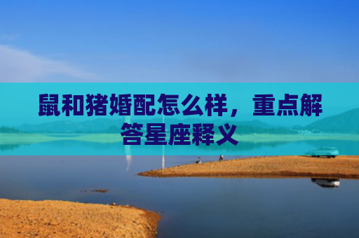 鼠和猪婚配怎么样，重点解答星座释义