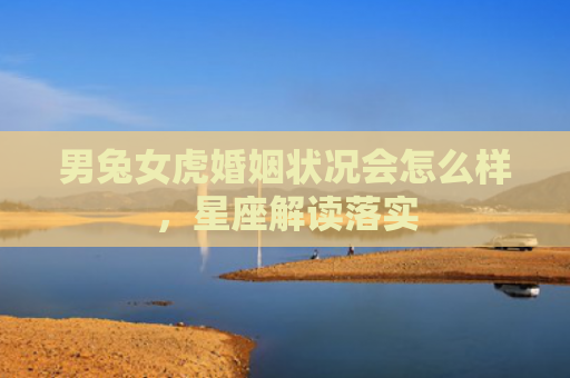 男兔女虎婚姻状况会怎么样，星座解读落实