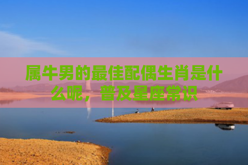 属牛男的最佳配偶生肖是什么呢，普及星座常识